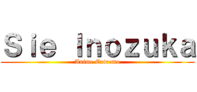 Ｓｉｅ Ｉｎｏｚｕｋａ (Anime Extremo)