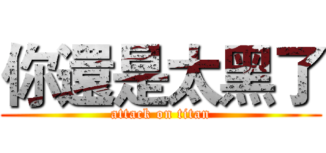 你還是太黑了 (attack on titan)