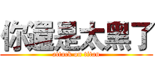 你還是太黑了 (attack on titan)