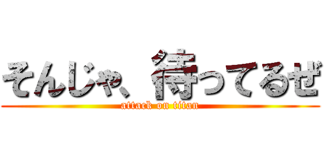 そんじゃ、待ってるぜ (attack on titan)