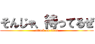 そんじゃ、待ってるぜ (attack on titan)