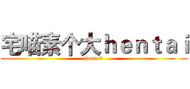 宅喵素个大ｈｅｎｔａｉ (hentai！)