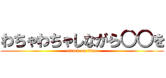 わちゃわちゃしながら○○を (attack on titan)