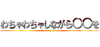 わちゃわちゃしながら○○を (attack on titan)