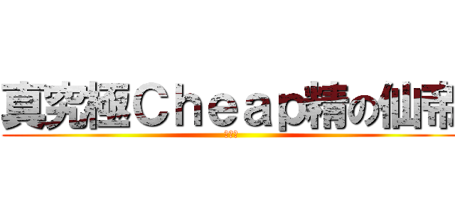 真究極Ｃｈｅａｐ精の仙帝 (親生仔)