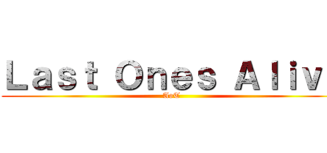 Ｌａｓｔ Ｏｎｅｓ Ａｌｉｖｅ (AoT )