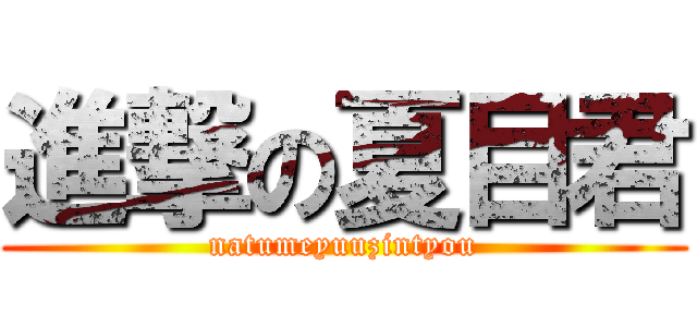 進撃の夏目君 (natumeyuuzintyou)