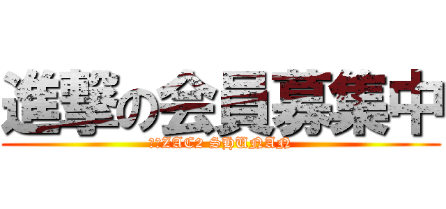 進撃の会員募集中 (Ｐ・ZAC2 SHUNAN)