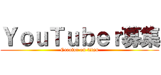 ＹｏｕＴｕｂｅｒ募集 (Creator on titan)
