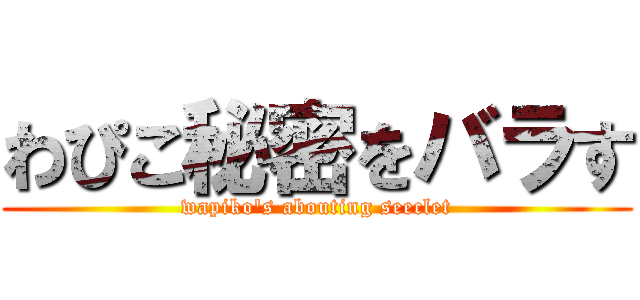 わぴこ秘密をバラす (wapiko's abouting seeclet)