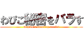 わぴこ秘密をバラす (wapiko's abouting seeclet)