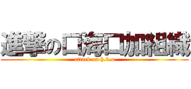 進撃の口海口加組織 (attack on h.k.o)