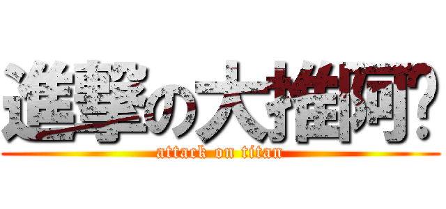 進撃の大推阿醬 (attack on titan)
