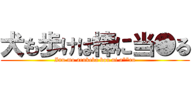 犬も歩けば棒に当●る (Inu mo arukeba bou ni a**ru)