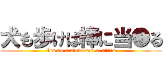 犬も歩けば棒に当●る (Inu mo arukeba bou ni a**ru)