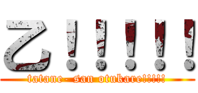 乙！！！！！ (tatane- san otukare!!!!!)