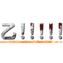 乙！！！！！ (tatane- san otukare!!!!!)