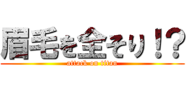 眉毛を全そり！？ (attack on titan)