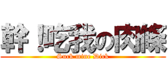 幹！吃我の肉條 (Suck mine Dick)