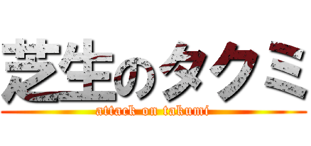芝生のタクミ (attack on takumi)