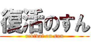 復活のすん (revival on sun)