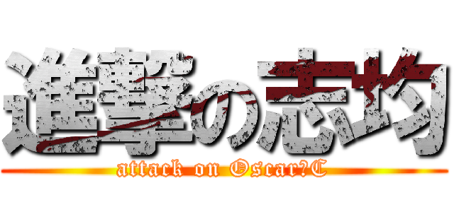 進撃の志均 (attack on Oscar・C)