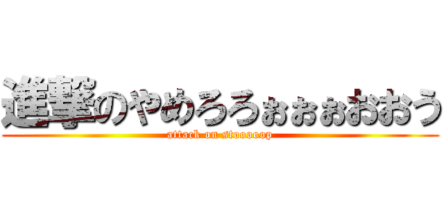 進撃のやめろろぉぉぉおおう (attack on stooooop)