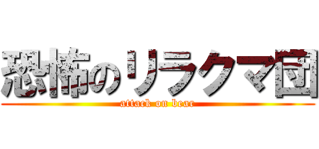恐怖のリラクマ団 (attack on bear)