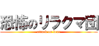 恐怖のリラクマ団 (attack on bear)