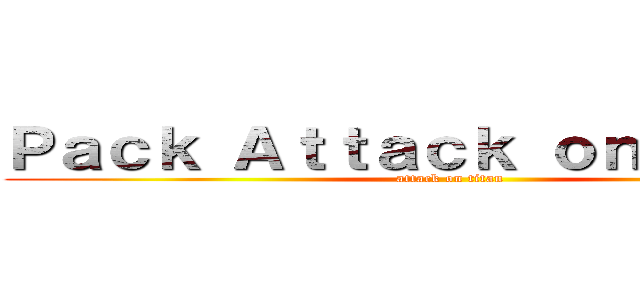 Ｐａｃｋ Ａｔｔａｃｋ ｏｎ Ｔｉｔａｎ (attack on titan)