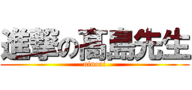進撃の髙島先生 (ninoni)