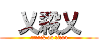    乂殺乂    (attack on titan)