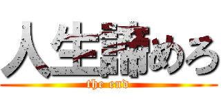 人生諦めろ (the end)