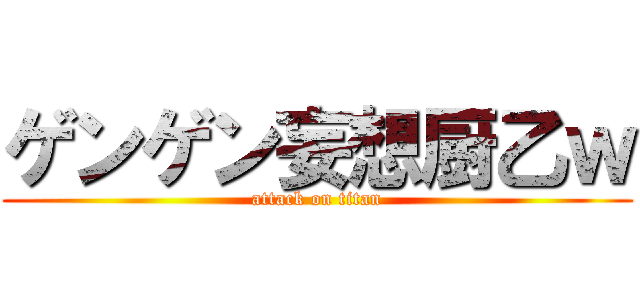 ゲンゲン妄想厨乙ｗ (attack on titan)