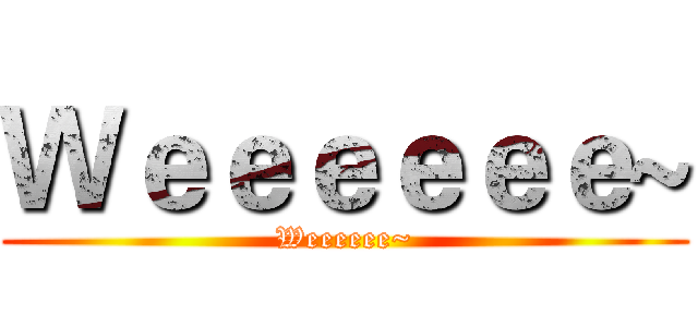 Ｗｅｅｅｅｅｅ~ (Weeeeee~)