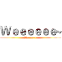 Ｗｅｅｅｅｅｅ~ (Weeeeee~)