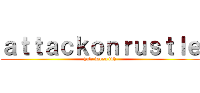 ａｔｔａｃｋｏｎｒｕｓｔｌｅ (how dareu tbh)