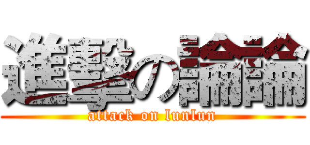 進擊の論論 (attack on lunlun)