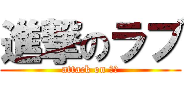 進撃のラブ (attack on ラブ)