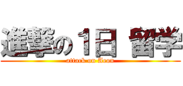 進撃の１日 留学 (attack on Aeon)