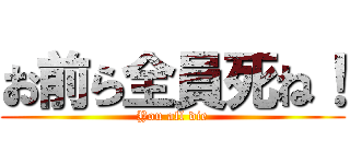 お前ら全員死ね！ (You all die)