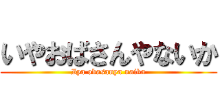 いやおばさんやないか (Iya obasanya naika)
