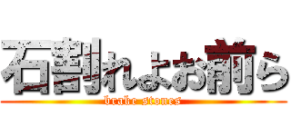 石割れよお前ら (brake stones)