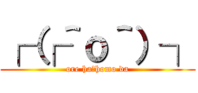 ┌（┌＾ｏ＾）┐ (ore ha　homo da)