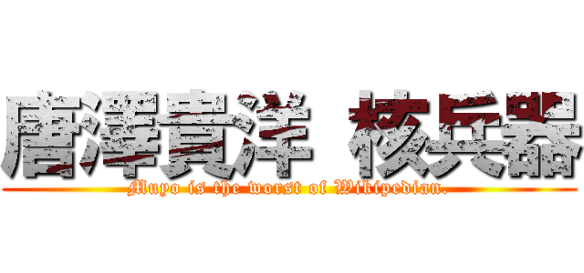 唐澤貴洋 核兵器 (Muyo is the worst of Wikipedian.)