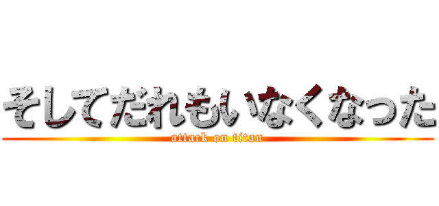 そしてだれもいなくなった (attack on titan)