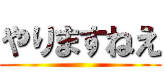 やりますねえ ()