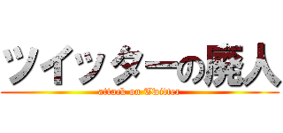 ツイッターの廃人 (attack on Twitter)