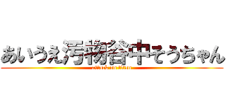 あいうえ汚物谷中そうちゃん (attack on titan)