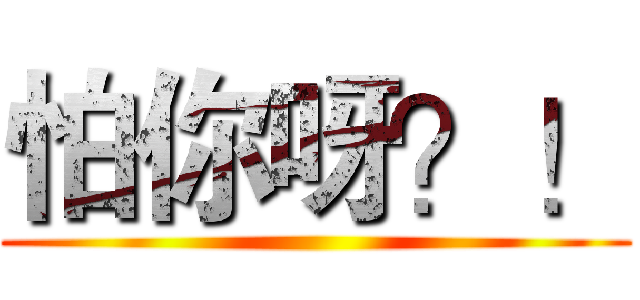 怕你呀？！ ()